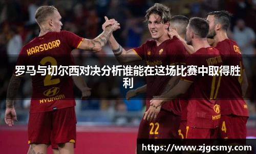 罗马与切尔西对决分析谁能在这场比赛中取得胜利