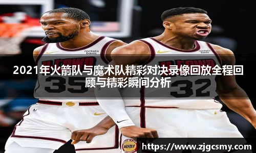 2021年火箭队与魔术队精彩对决录像回放全程回顾与精彩瞬间分析